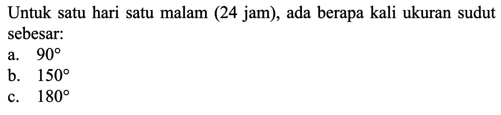 Untuk satu hari satu malam (24 jam), ada berapa kali ukuran sudut sebesar:a.  90 b.  150 c.  180 