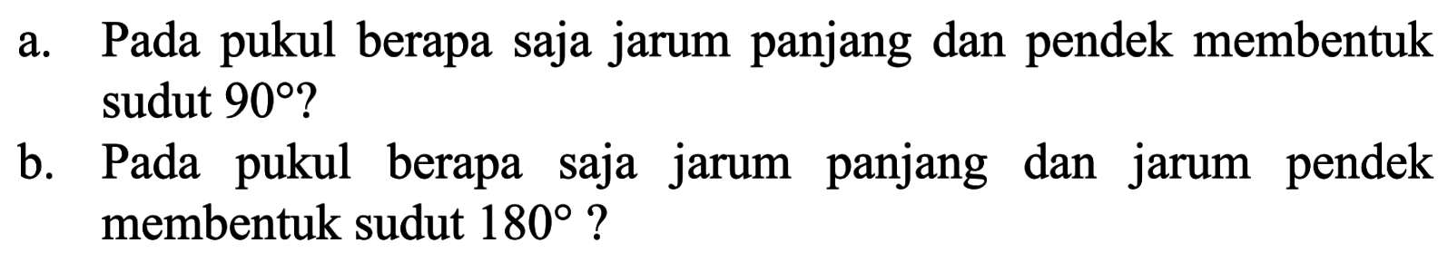 a. Pada pukul berapa saja jarum panjang dan pendek membentuk sudut  90 ? b. Pada pukul berapa saja jarum panjang dan jarum pendek membentuk sudut  180  ?