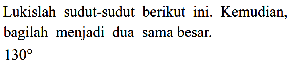 Lukislah sudut-sudut berikut ini. Kemudian, bagilah menjadi dua sama besar.  130 