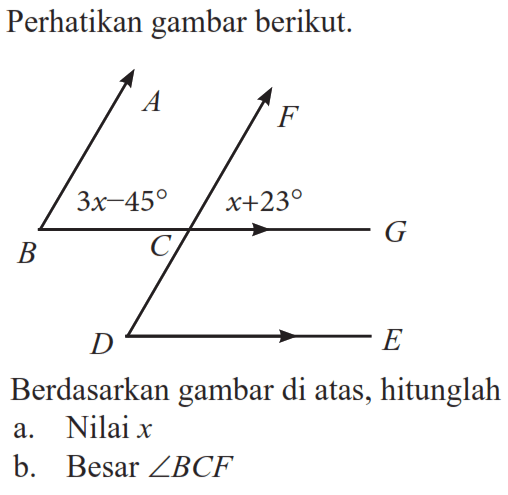 Perhatikan gambar berikut. 3x-45 x+23 Berdasarkan gambar di atas, hitunglah a. Nilai x b. Besar sudut BCF