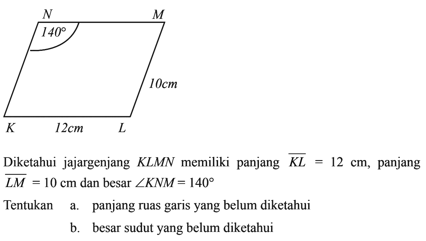 Diketahui jajargenjang KLMN memiliki panjang KL=12 cm, panjang LM=10 cm dan besar sudut KNM=140 Tentukan a. panjang ruas garis yang belum diketahui b. besar sudut yang belum diketahui