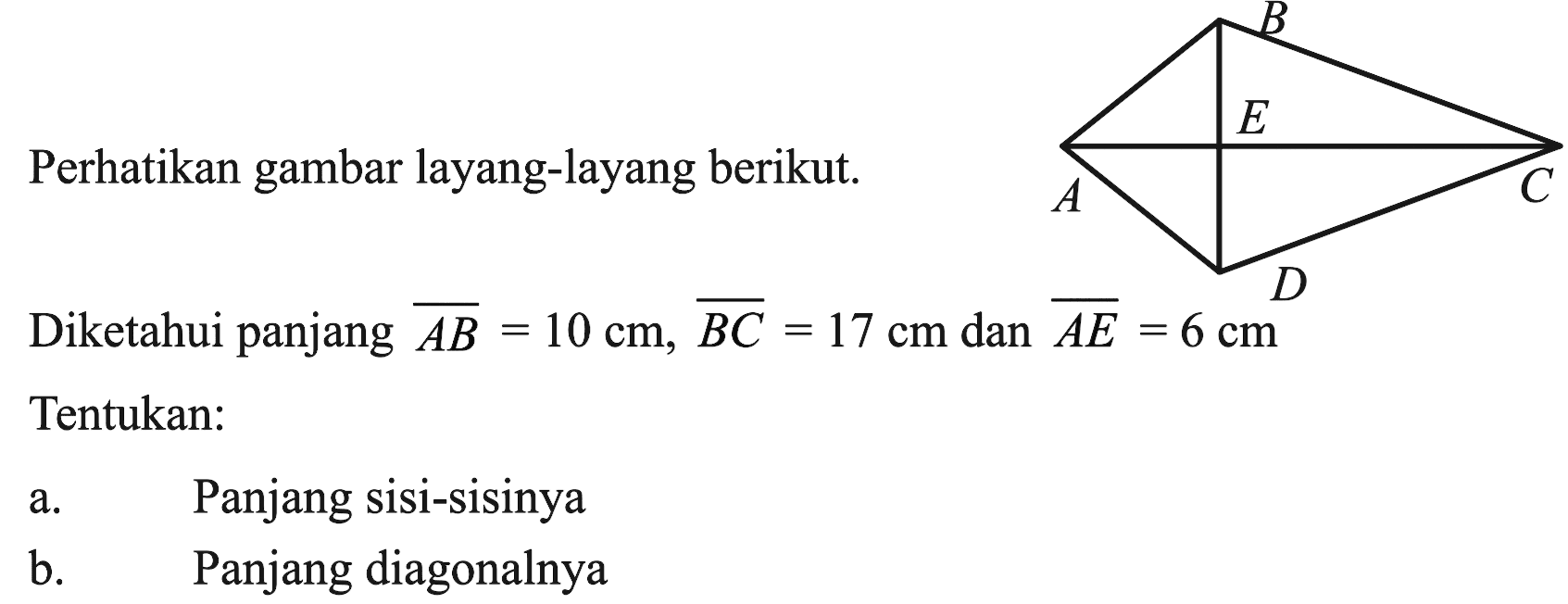 Perhatikan gambar layang-layang berikut. Diketahui panjang AB=10 cm, BC=17 cm dan AE=6 cm Tentukan: a. Panjang sisi-sisinya b. Panjang diagonalnya