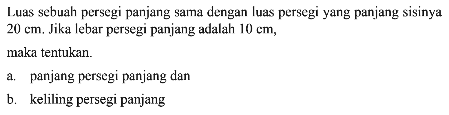 Luas sebuah persegi panjang sama dengan luas persegi yang panjang sisinya 20 cm. Jika lebar persegi panjang adalah 10 cm, maka tentukan.a. panjang persegi panjang danb. keliling persegi panjang