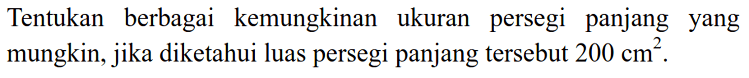 Tentukan berbagai kemungkinan ukuran persegi panjang yang mungkin, jika diketahui luas persegi panjang tersebut 200 cm^2.