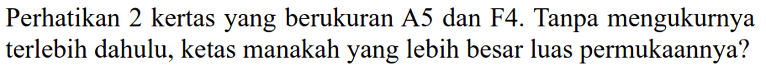 Perhatikan 2 kertas yang berukuran A5 dan F4. Tanpa mengukurnya terlebih dahulu, kertas manakah yang lebih besar luas permukaannya?