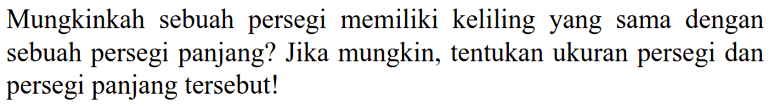 Mungkinkah sebuah persegi memiliki keliling yang sama dengan sebuah persegi panjang? Jika mungkin, tentukan ukuran persegi dan persegi panjang tersebut!