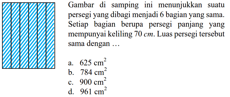 Gambar di samping ini menunjukkan suatu persegi yang dibagi menjadi 6 bagian yang sama. Setiap bagian berupa persegi panjang yang mempunyai keliling  70 cm. Luas persegi tersebut sama dengan...