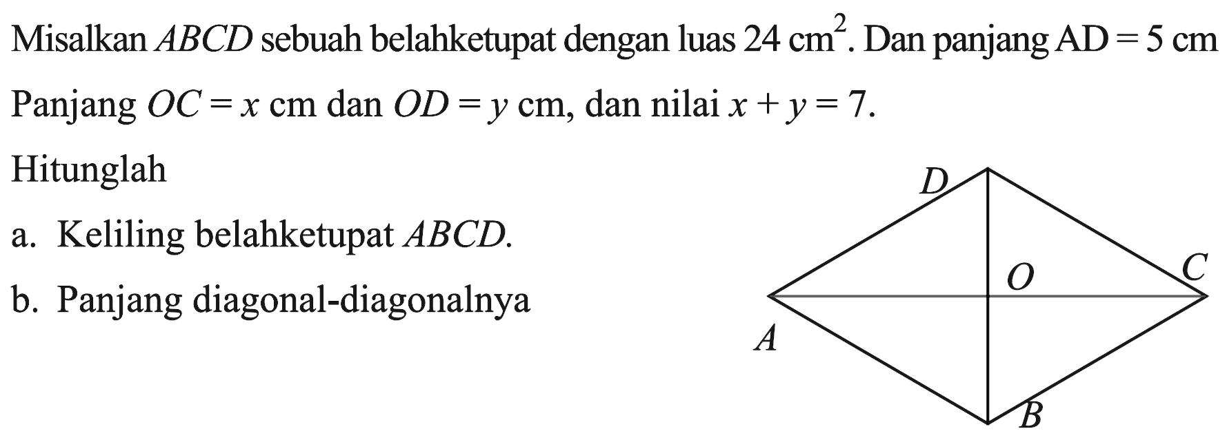 Misalkan ABCD sebuah belahketupat dengan luas 24 cm^2. Dan panjang AD=5 cm Panjang OC=x cm dan OD=y cm , dan nilai x+y=7. Hitunglah a. Keliling belahketupat ABCD . b. Panjang diagonal-diagonalnya AB C D O