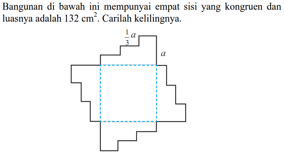 Bangunan di bawah ini mempunyai empat sisi yang kongruen dan luasnya adalah  132 cm^2. Carilah kelilingnya. 1/3 a a