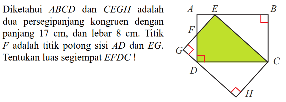 Diketahui ABCD dan CEGH adalah dua persegipanjang kongruen dengan panjang 17 cm, dan lebar 8 cm. Titik F adalah titik potong sisi AD dan EG. Tentukan luas segiempat EFDC! A B C D E F G H