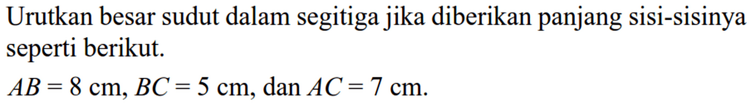 Urutkan besar sudut dalam segitiga jika diberikan panjang sisi-sisinya seperti berikut.AB=8 cm, BC=5 cm, dan AC=7 cm