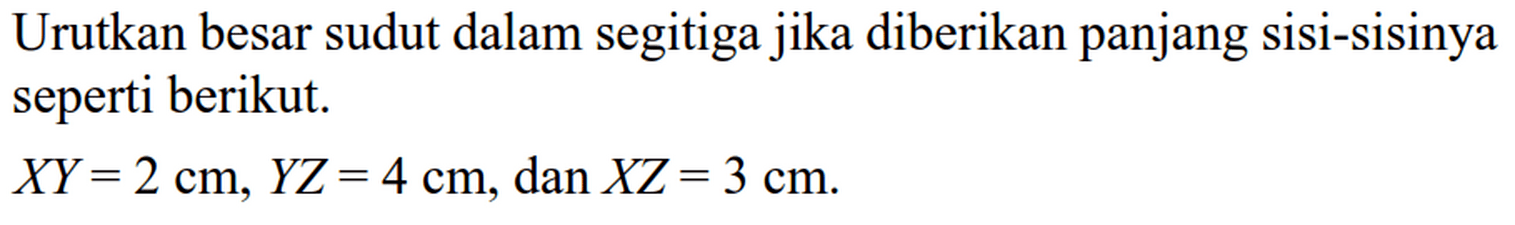 Urutkan besar sudut dalam segitiga jika diberikan panjang sisi-sisinya seperti berikut.

XY=2 cm, YZ=4 cm, dan XZ=3 cm
