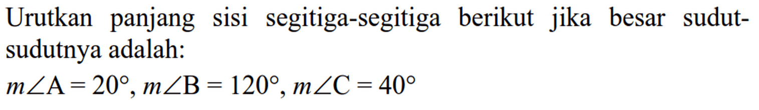 Urutkan panjang sisi segitiga-segitiga berikut jika besar sudut-sudutnya adalah: m sudut A=20, m sudut B=120, m sudut C=40