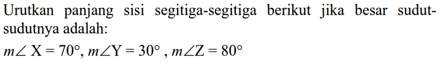 Urutkan panjang sisi segitiga-segitiga berikut jika besar sudut-sudutnya adalah: m sudut X=70, m sudut Y=30, m sudut Z=80