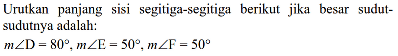 Urutkan panjang sisi segitiga-segitiga berikut jika besar sudutsudutnya adalah:m sudut D=80, m sudut E=50, m sudut F=50