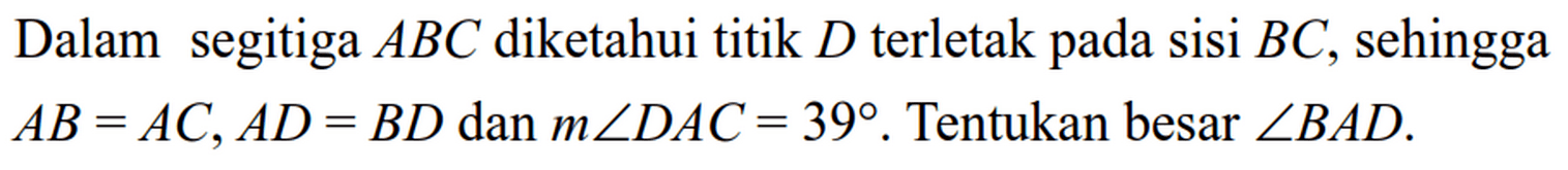 Dalam segitiga  ABC  diketahui  titik  D  terletak pada sisi  BC , sehingga  AB=AC, AD=BD  dan  m sudut DAC=39 .  Tentukan besar  sudut BAD 