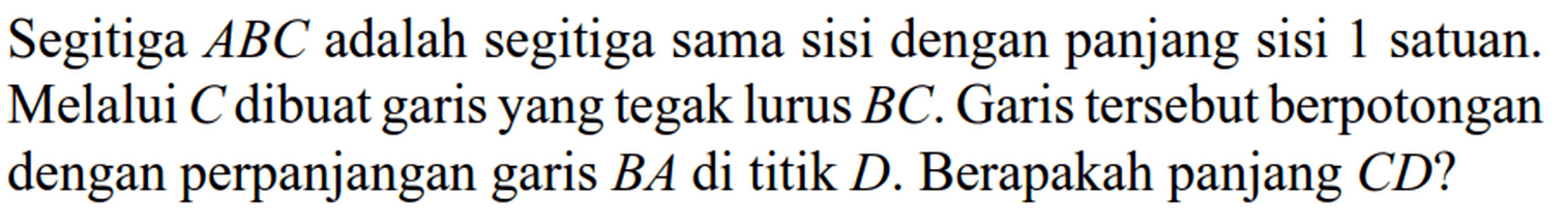 Segitiga ABC adalah segitiga sama sisi dengan panjang sisi 1 satuan. Melalui C dibuat garis yang tegak lurus BC. Garis tersebut berpotongan dengan perpanjangan garis BA di titik D. Berapakah panjang CD ?