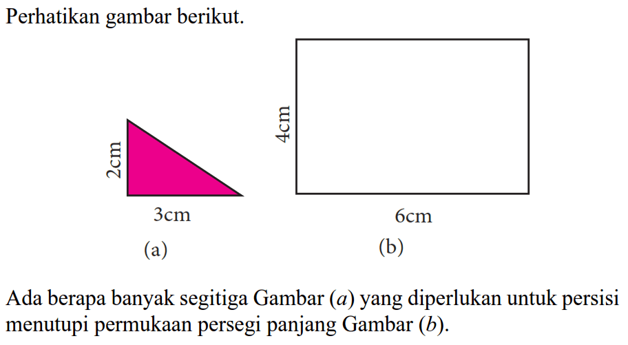 Perhatikan gambar berikut.Ada berapa banyak segitiga Gambar (a) tinggi= 2 cm alas=3 cm yang diperlukan untuk persisi menutupi permukaan persegi panjang Gambar (b) tinggi=4 cm alas=6 cm