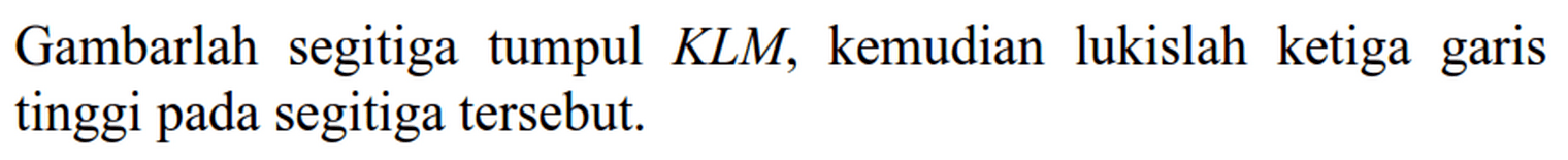 Gambarlah segitiga tumpul KLM, kemudian lukislah ketiga garis tinggi pada segitiga tersebut.