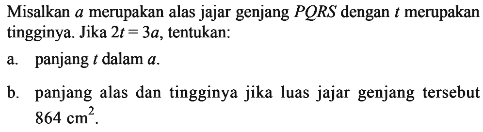 Misalkan  a  merupakan alas jajar genjang PQRS dengan  t  merupakan tingginya. Jika  2t=3a, tentukan:
a. panjang  t  dalam  a .
b. panjang alas dan tingginya jika luas jajar genjang tersebut  864 cm^2 