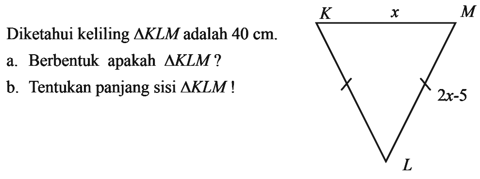 Diketahui keliling segitiga KLM adalah 40 cm. a. Berbentuk apakah segitiga KLM? b. Tentukan panjang sisi segitiga KLM! K x M 2x-5 L