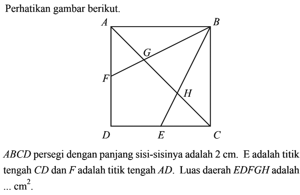 Perhatikan gambar berikut. ABCDEFGH ABCD persegi dengan panjang sisi-sisinya adalah 2 cm. E adalah titik tengah CD dan F adalah titik tengah AD. Luas daerah EDFGH adalah .... cm^2