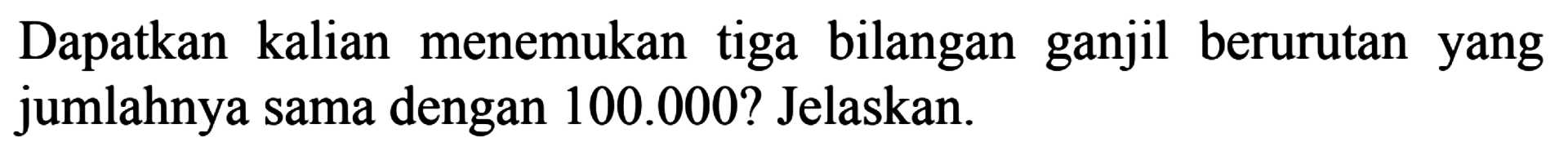 Dapatkan kalian menemukan tiga bilangan ganjil berurutan yang jumlahnya sama dengan 100.000? Jelaskan.