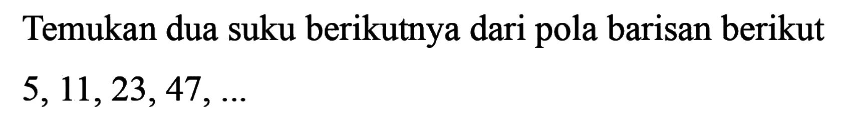 Temukan dua suku berikutnya dari pola barisan berikut 5,11, 23, 47, ...