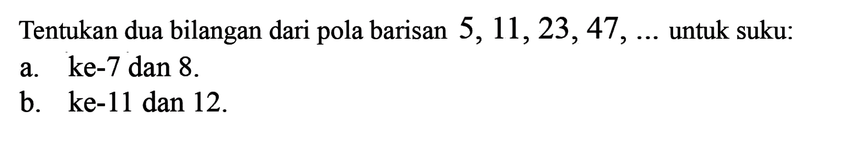 Tentukan dua bilangan dari pola barisan 5, 11, 23, 47, ... untuk suku: a. ke-7 dan 8. b. ke-11 dan 12.