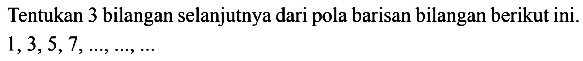 Tentukan 3 bilangan selanjutnya dari pola barisan bilangan berikut ini. 1,3,5,7,..., ....