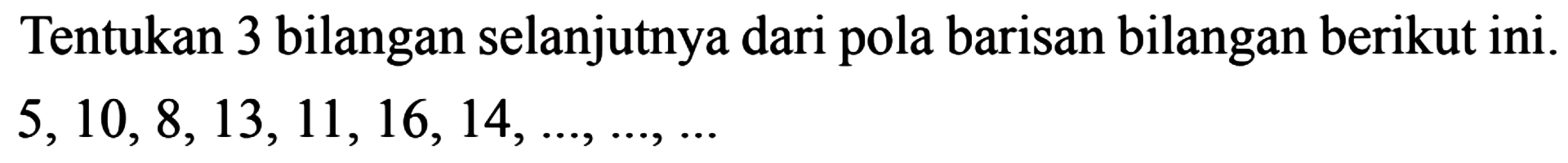 Tentukan 3 bilangan selanjutnya dari pola barisan bilangan berikut ini. 5, 10, 8, 13, 11, 16, 14,...., ....., .....