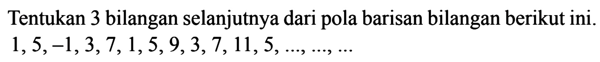 Tentukan 3 bilangan selanjutnya dari pola barisan bilangan berikut ini. 1, 5, -1, 3, 7, 1, 5, 9, 3, 7, 11, 5, ..., ..., ...