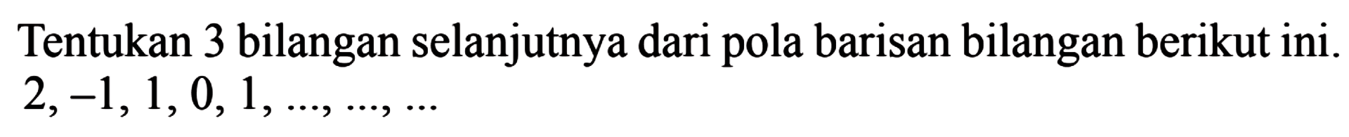 Tentukan 3 bilangan selanjutnya dari pola barisan bilangan berikut ini. 2,-1,1, 0, 1,..., ..., ...