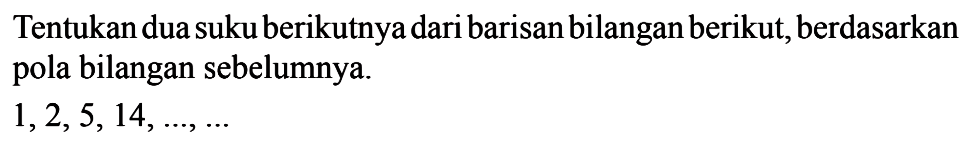 Tentukan dua suku berikutnya dari barisan bilangan berikut, berdasarkan pola bilangan sebelumnya. 1, 2, 5,14, ..., ...