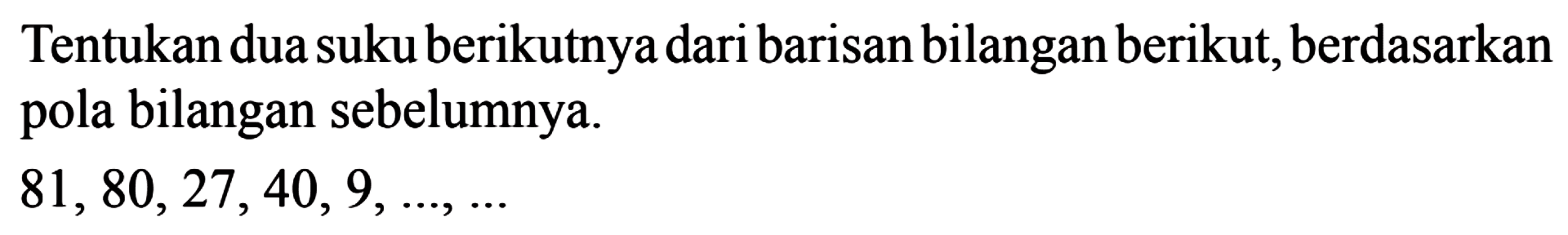 Tentukan dua suku berikutnya dari barisan bilangan berikut, berdasarkan pola bilangan sebelumnya. 81, 80, 27, 40, 9, ..., ....