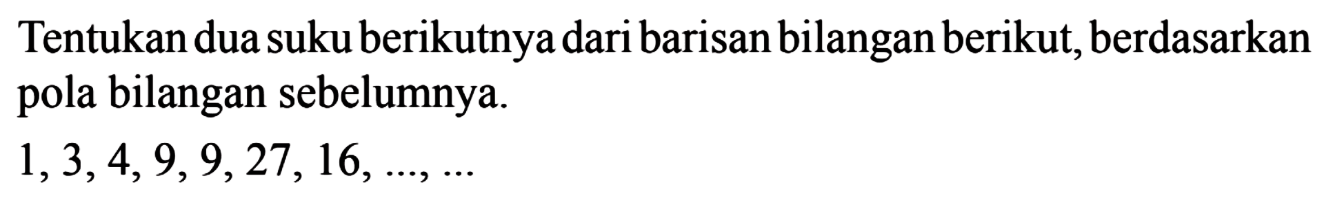 Tentukan dua suku berikutnya dari barisan bilangan berikut, berdasarkan pola bilangan sebelumnya. 1,3,4,9,9,27, 16, ...