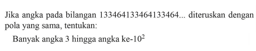 Jika angka pada bilangan 133464133464133464... diteruskan dengan pola yang sama, tentukan: Banyak angka 3 hingga angka ke-10^2