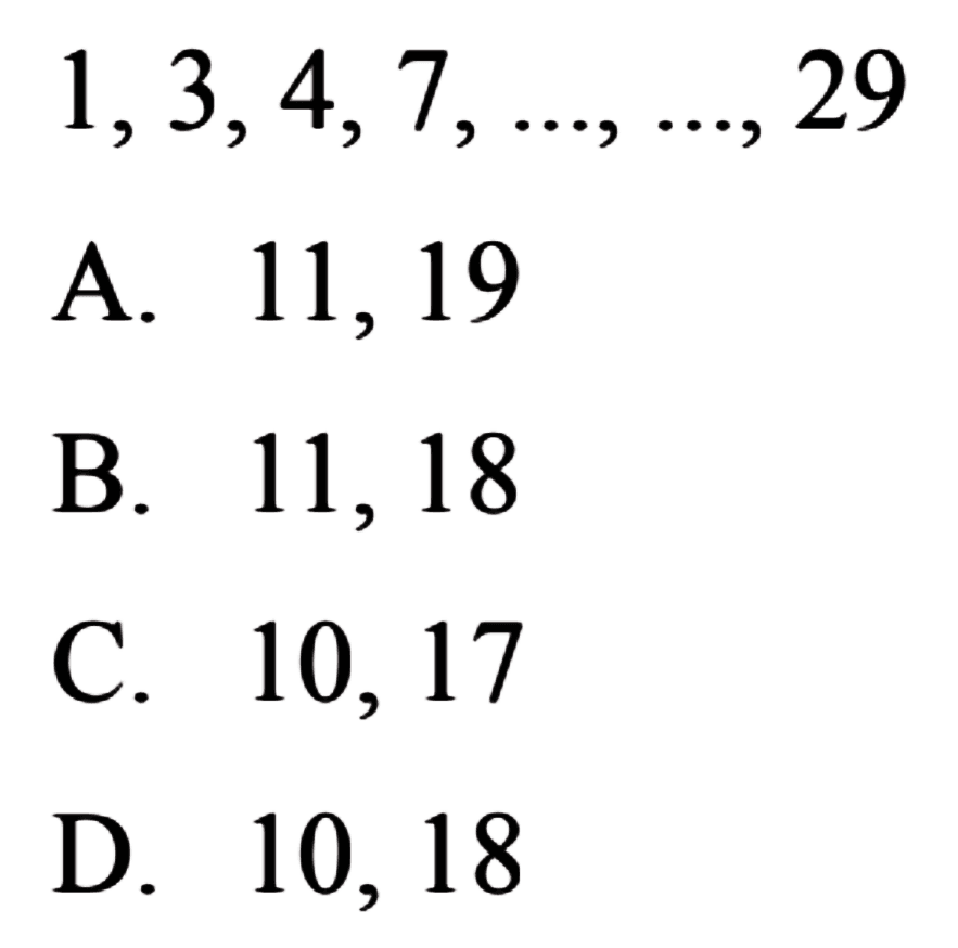 1,3,4,7,...,...,29
 a. 11,19
 b. 11,18
 c. 10,17
 d. 10,18