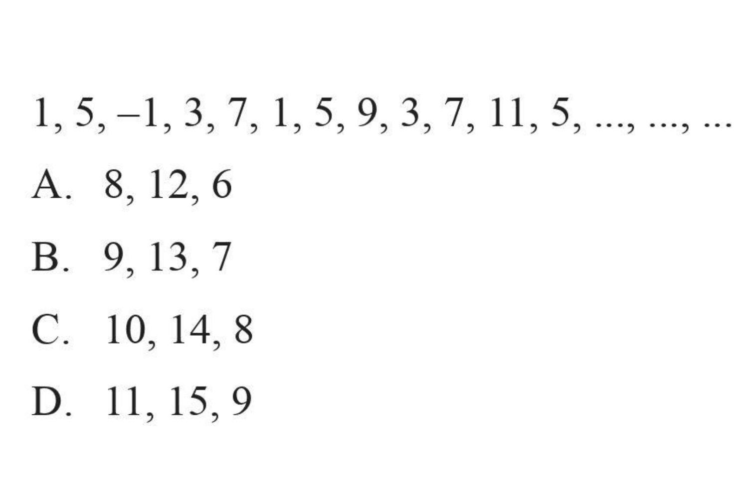 1, 5, -1, 3, 7, 1, 5, 9, 3, 7, 11, 5, ..., ..., ... A. 8, 12, 6 B. 9,13, 7 C. 10, 14, 8 D. 11, 15, 9