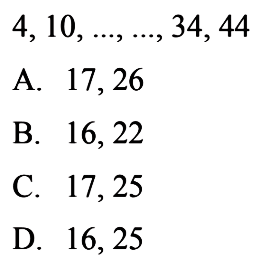 4, 10, ..., ..., 34, 44
 a. 17, 26
 b. 16, 22
 c. 17, 25
 d. 16, 25