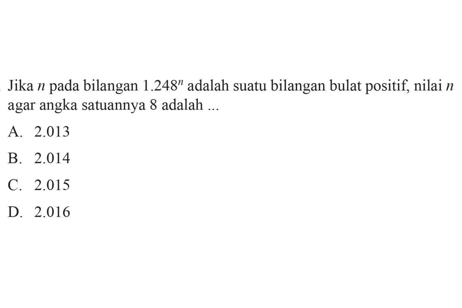 Jika n bilangan 1.248^n adalah suatu bilangan bulat positif, nilai n pada agar satuannya 8 adalah ... A. 2.013 B. 2.014 C. 2.015 D. 2.016