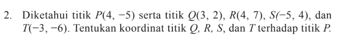 Diketahui titik P(4, -5) serta titik Q(3, 2), R(4, 7) , S(-5, 4), dan T(-3 ,~6). Tentukan koordinat titik Q, R, S, dan T terhadap titik P.