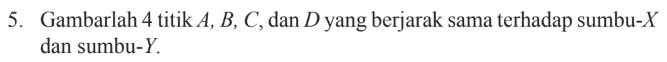 5. Gambarlah 4 titik A, B, C, dan D yang berjarak sama terhadap sumbu-X dan sumbu-Y.