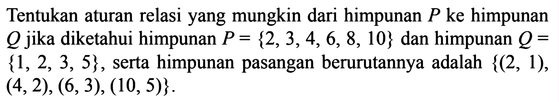 Tentukan aturan relasi yang mungkin dari himpunan P ke himpunan Q jika diketahui himpunan P = {2, 3, 4, 6, 8, 10} dan himpunan Q = {1, 2, 3, 5}, serta himpunan pasangan berurutannya adalah {(2, 1), (4, 2), (6, 3), (10, 5)}.