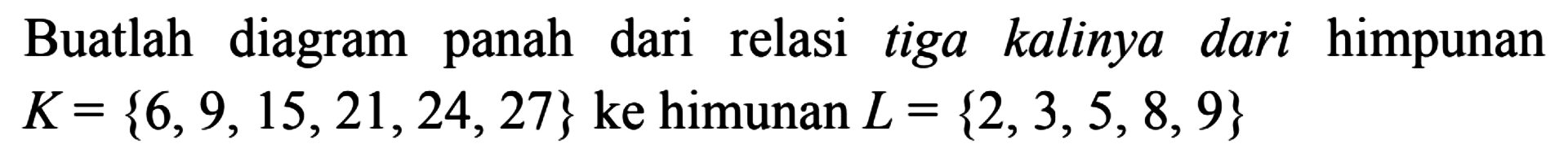 Buatlah diagram panah dari relasi tiga kalinya dari himpunan K = {6,9,15,21,24,27} ke himpunan L = {2,3,5,8,9}