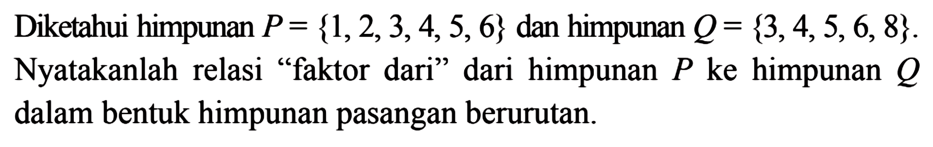 Diketahui himpunan P = {1, 2, 3, 4, 5 ,6} dan himpunan Q = {3, 4, 5, 6, 8}. Nyatakan relasi " faktor dari " dari himpunan P ke himpunan Q dalam bentuk himpunan pasangan berurutan.