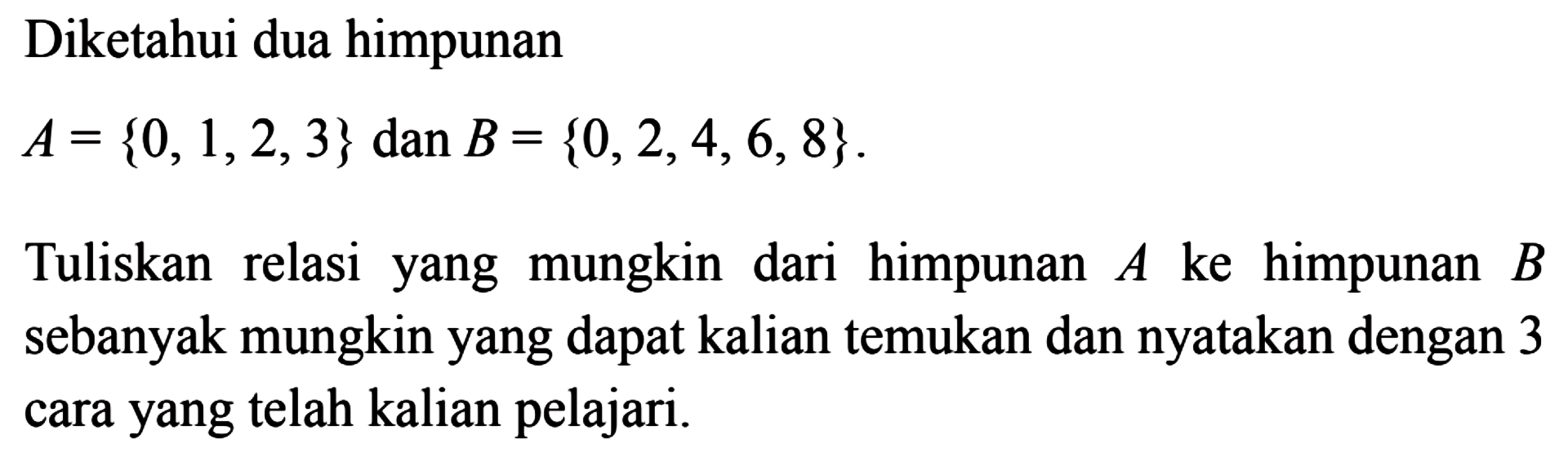 Diketahui dua himpunan A = {0, 1,2,3} dan B = {0,2,4, 6, 8}. Tuliskan relasi yang mungkin dari himpunan A ke himpunan B sebanyak mungkin yang dapat kalian temukan dan nyatakan dengan 3 cara yang telah kalian pelajari.