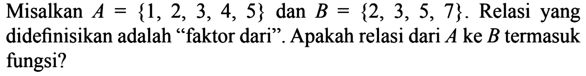 Misalkan A = {1, 2, 3, 4, 5} dan B = {2, 3, 5, 7}. Relasi yang didefinisikan adalah "faktor dari". Apakah relasi dari A ke B termasuk fungsi?