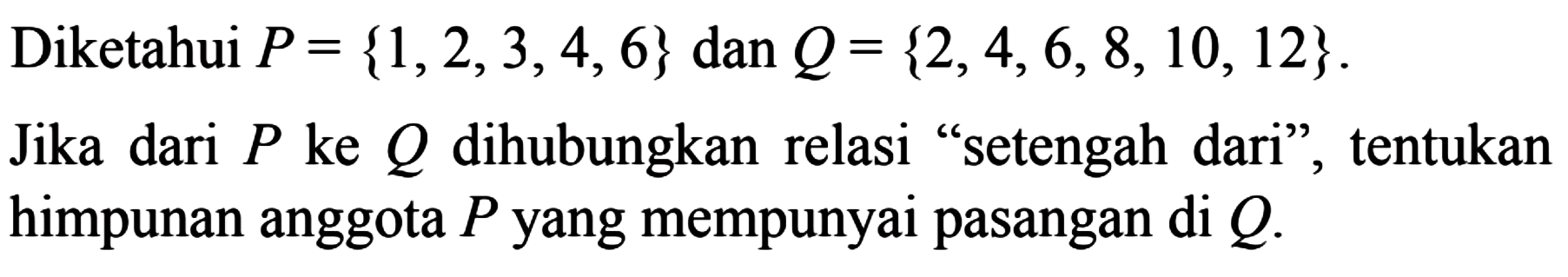 Diketahui P = {1,2,3,4,6} dan Q = {2,4,6,8,10,12} . Jika dari P ke Q dihubungkan relasi "setengah dari", tentukan himpunan anggota P yang mempunyai pasangan di Q.