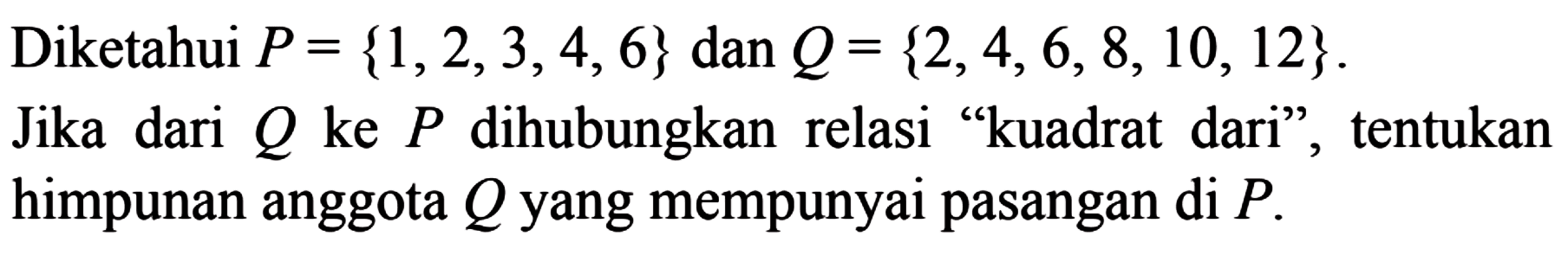 Diketahui P = {1,2,3,4, 6} dan Q = {2,4, 6,8,10, 12}. Jika dari Q ke P dihubungkan relasi "kuadrat dari" tentukan himpunan anggota Q yang mempunyai pasangan di P.